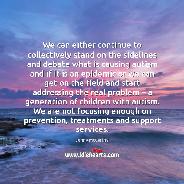 We can either continue to collectively stand on the sidelines and debate what is causing autism and if it is Jenny McCarthy Picture Quote