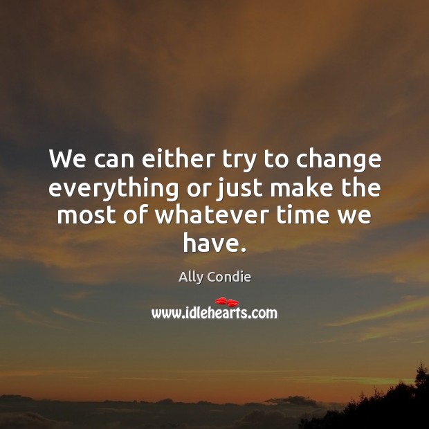 We can either try to change everything or just make the most of whatever time we have. Ally Condie Picture Quote