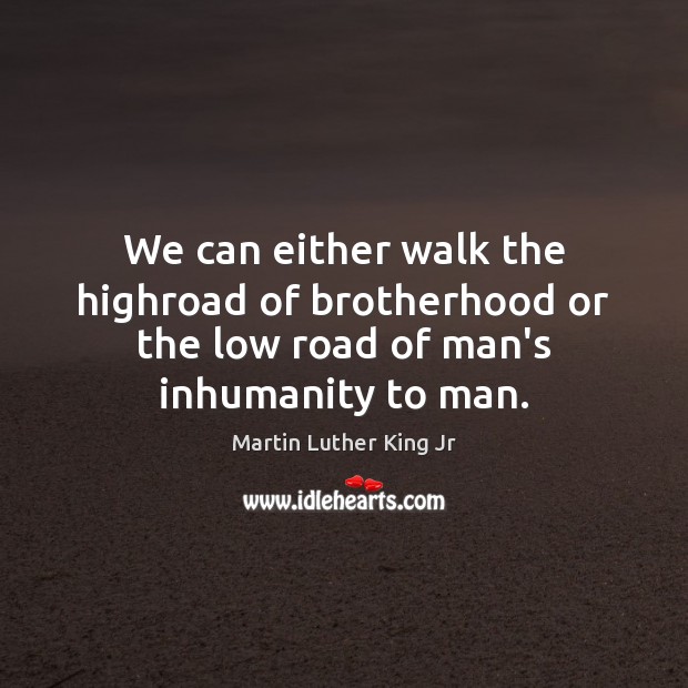 We can either walk the highroad of brotherhood or the low road of man’s inhumanity to man. Image