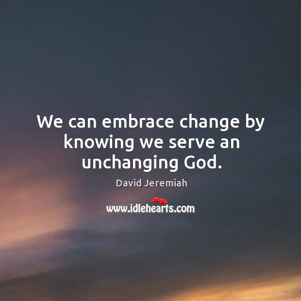 We can embrace change by knowing we serve an unchanging God. David Jeremiah Picture Quote