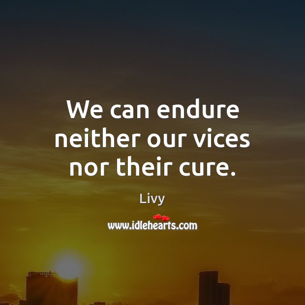 We can endure neither our vices nor their cure. Livy Picture Quote