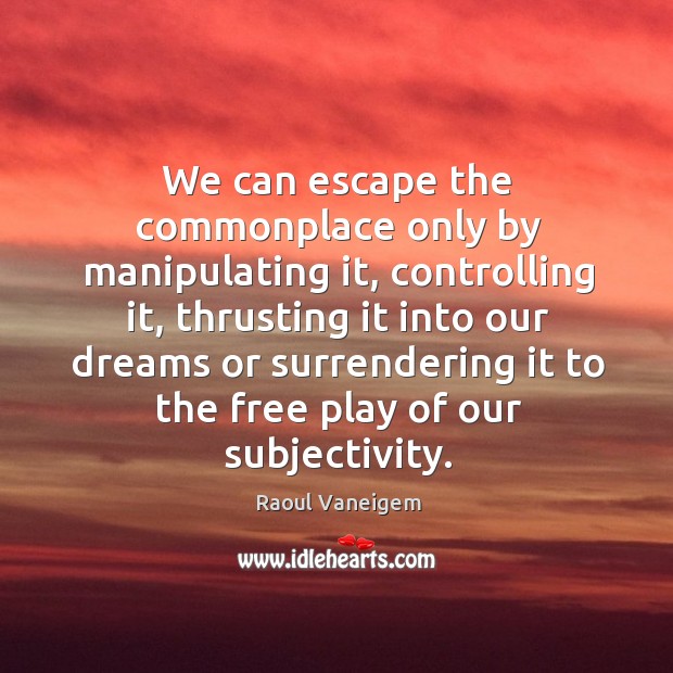 We can escape the commonplace only by manipulating it, controlling it Raoul Vaneigem Picture Quote