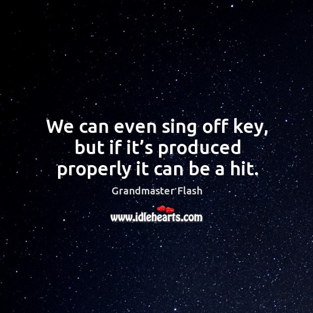 We can even sing off key, but if it’s produced properly it can be a hit. Grandmaster Flash Picture Quote
