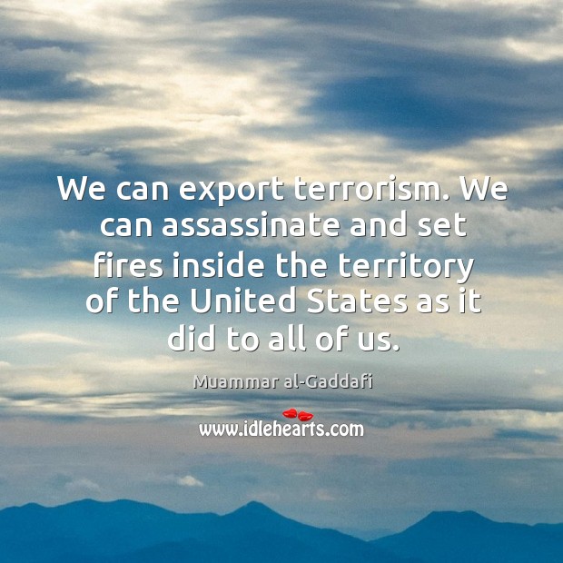 We can export terrorism. We can assassinate and set fires inside the Image