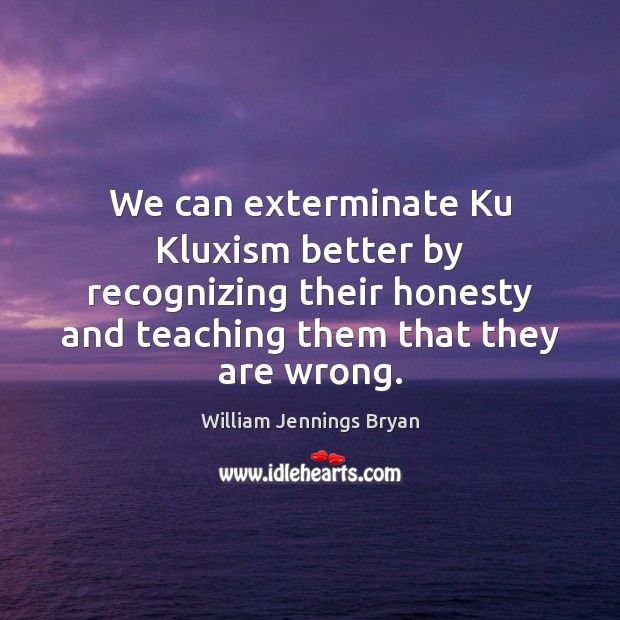 We can exterminate Ku Kluxism better by recognizing their honesty and teaching William Jennings Bryan Picture Quote