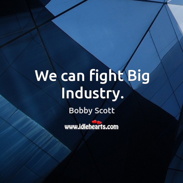 We can fight big industry. Bobby Scott Picture Quote