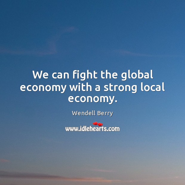 We can fight the global economy with a strong local economy. Wendell Berry Picture Quote