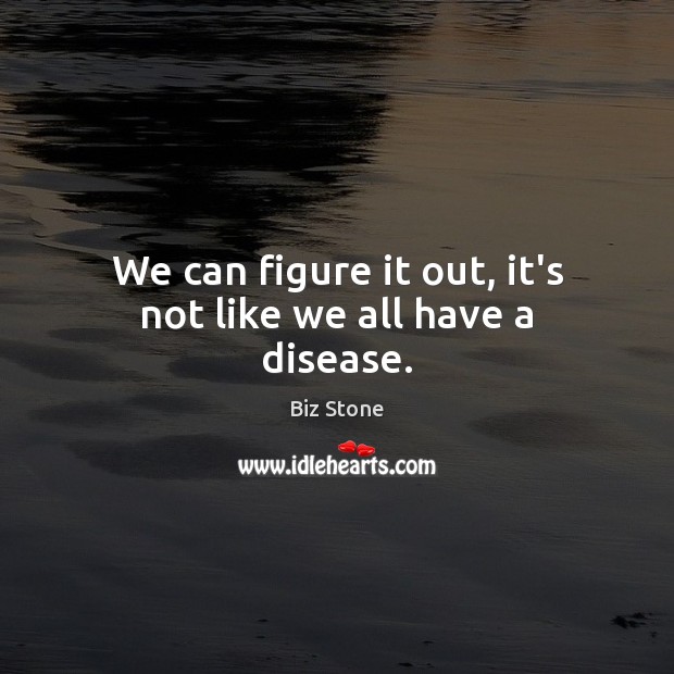 We can figure it out, it’s not like we all have a disease. Biz Stone Picture Quote