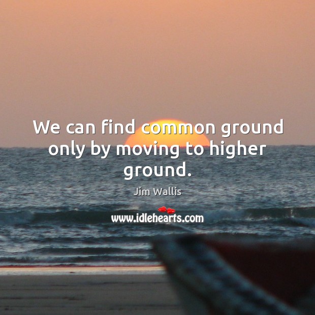 We can find common ground only by moving to higher ground. 