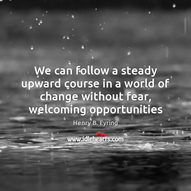 We can follow a steady upward course in a world of change Henry B. Eyring Picture Quote