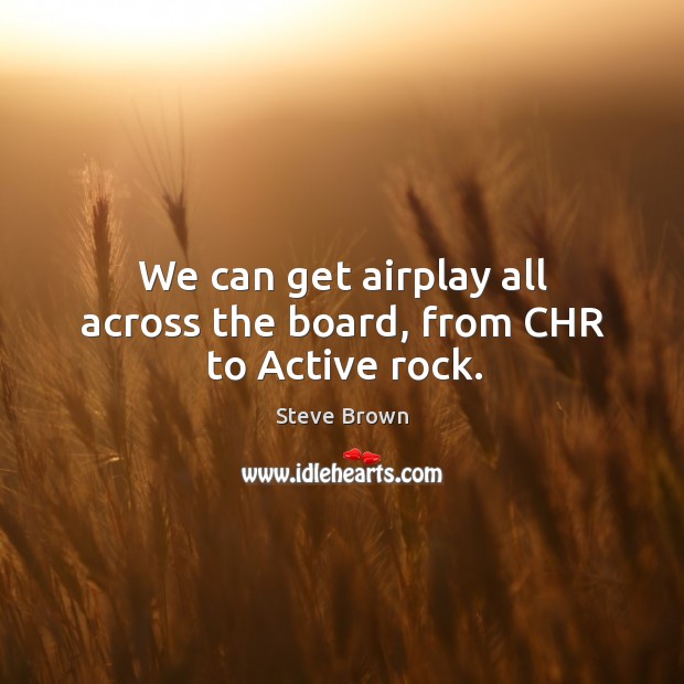 We can get airplay all across the board, from chr to active rock. Steve Brown Picture Quote
