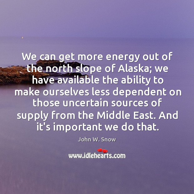 We can get more energy out of the north slope of Alaska; John W. Snow Picture Quote
