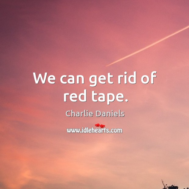 We can get rid of red tape. Charlie Daniels Picture Quote