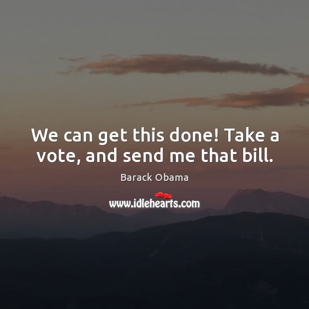 We can get this done! Take a vote, and send me that bill. Image