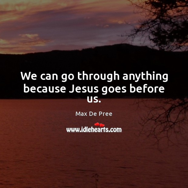 We can go through anything because Jesus goes before us. Max De Pree Picture Quote