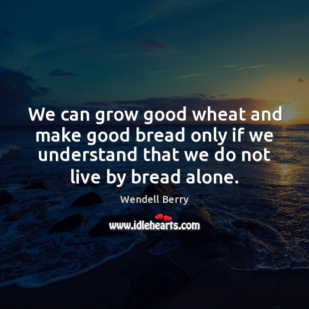 We can grow good wheat and make good bread only if we Image