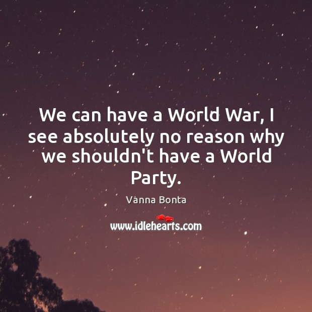 We can have a World War, I see absolutely no reason why we shouldn’t have a World Party. Vanna Bonta Picture Quote