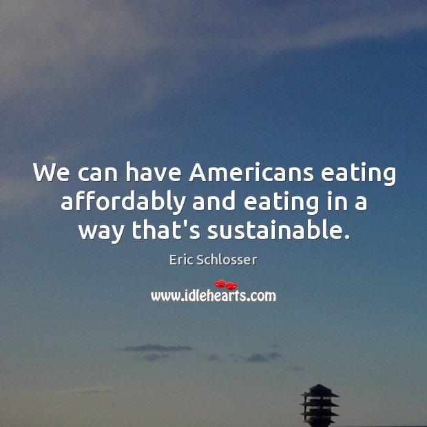 We can have Americans eating affordably and eating in a way that’s sustainable. Eric Schlosser Picture Quote
