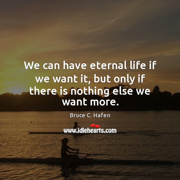 We can have eternal life if we want it, but only if there is nothing else we want more. Bruce C. Hafen Picture Quote