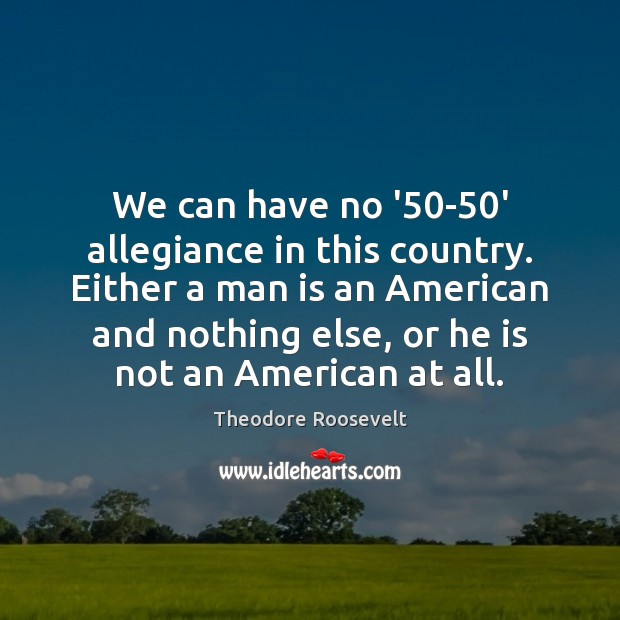 We can have no ’50-50′ allegiance in this country. Either Theodore Roosevelt Picture Quote