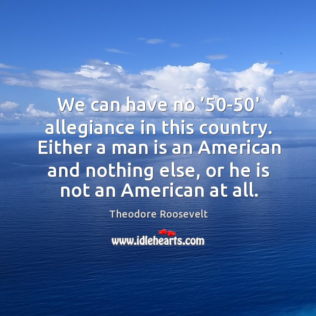 We can have no ’50-50′ allegiance in this country. Theodore Roosevelt Picture Quote