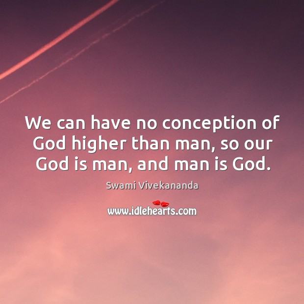 We can have no conception of God higher than man, so our God is man, and man is God. Swami Vivekananda Picture Quote