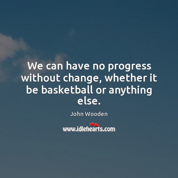 We can have no progress without change, whether it be basketball or anything else. John Wooden Picture Quote