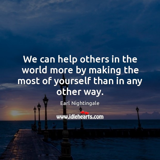 We can help others in the world more by making the most of yourself than in any other way. Earl Nightingale Picture Quote