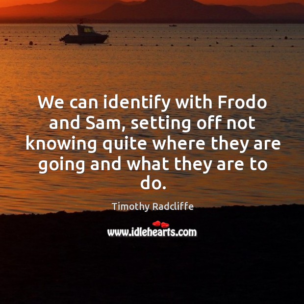 We can identify with frodo and sam, setting off not knowing quite where they Timothy Radcliffe Picture Quote
