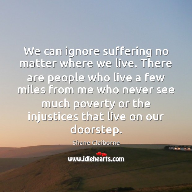 We can ignore suffering no matter where we live. There are people Shane Claiborne Picture Quote