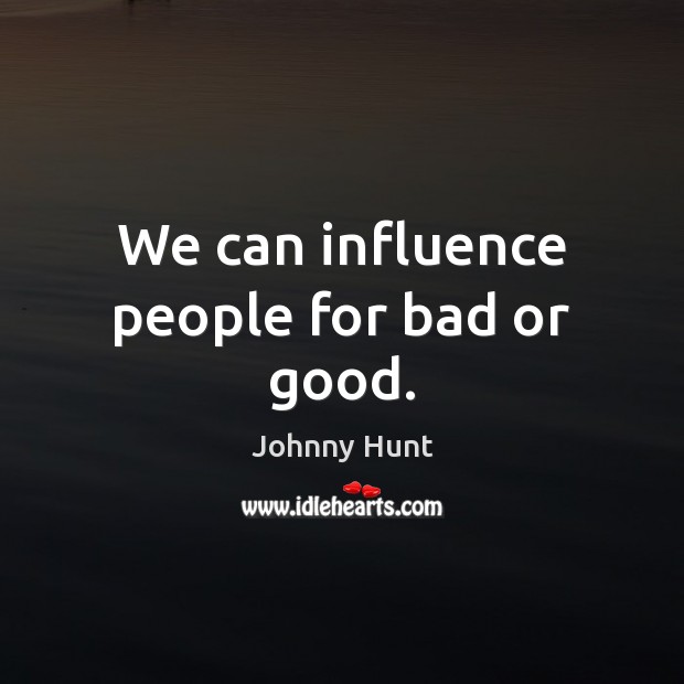 We can influence people for bad or good. Johnny Hunt Picture Quote