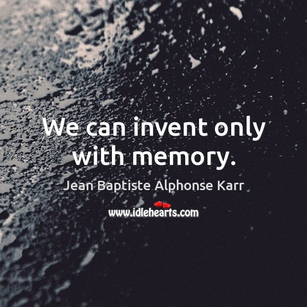 We can invent only with memory. Jean Baptiste Alphonse Karr Picture Quote