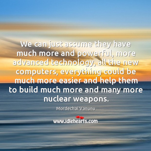We can just assume they have much more and powerful, more advanced technology Mordechai Vanunu Picture Quote
