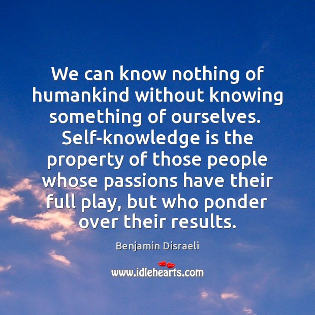 We can know nothing of humankind without knowing something of ourselves.  Self-knowledge Benjamin Disraeli Picture Quote