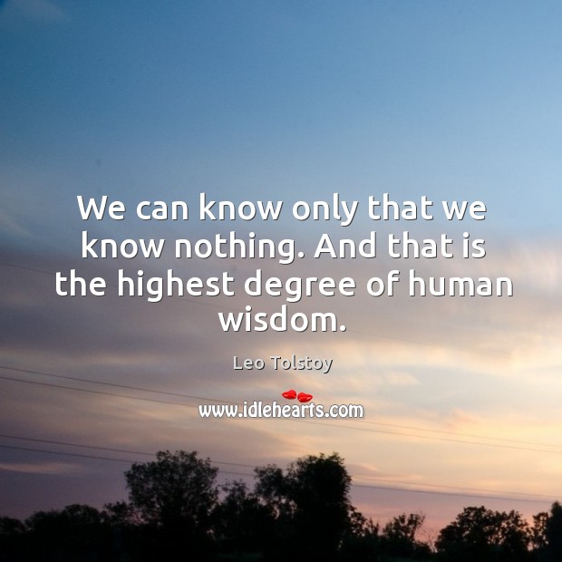 We can know only that we know nothing. And that is the highest degree of human wisdom. Leo Tolstoy Picture Quote