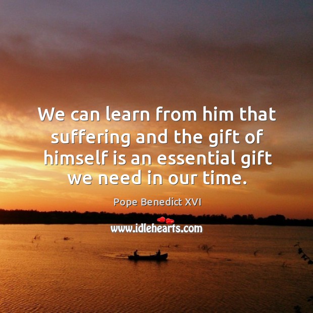 We can learn from him that suffering and the gift of himself is an essential gift we need in our time. Pope Benedict XVI Picture Quote