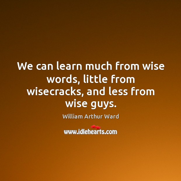 We can learn much from wise words, little from wisecracks, and less from wise guys. William Arthur Ward Picture Quote
