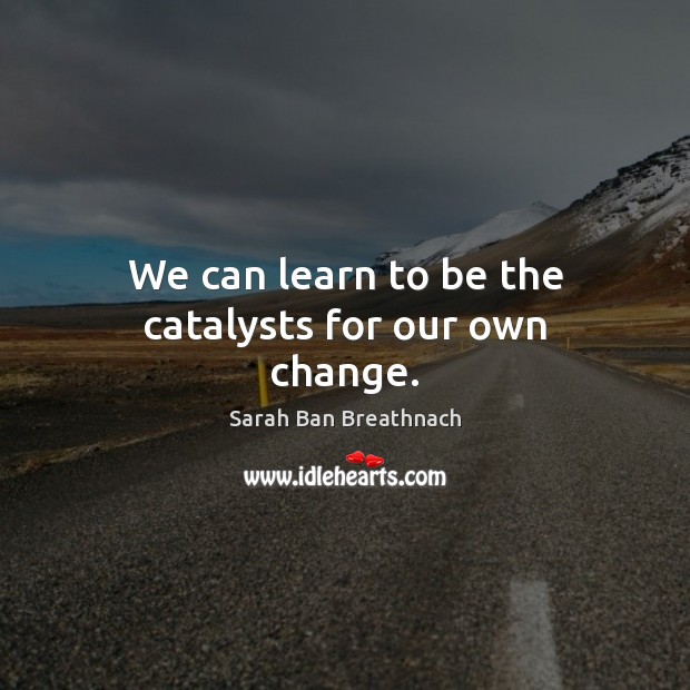 We can learn to be the catalysts for our own change. Sarah Ban Breathnach Picture Quote