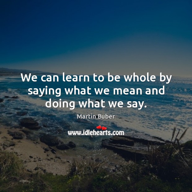 We can learn to be whole by saying what we mean and doing what we say. Martin Buber Picture Quote