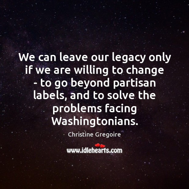 We can leave our legacy only if we are willing to change Christine Gregoire Picture Quote