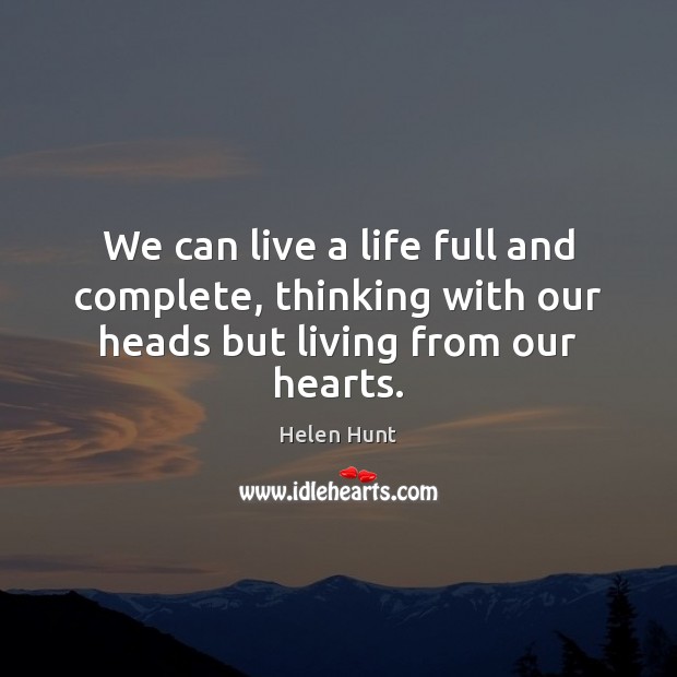 We can live a life full and complete, thinking with our heads but living from our hearts. Helen Hunt Picture Quote