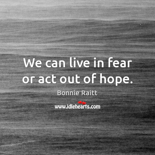 We can live in fear or act out of hope. Bonnie Raitt Picture Quote