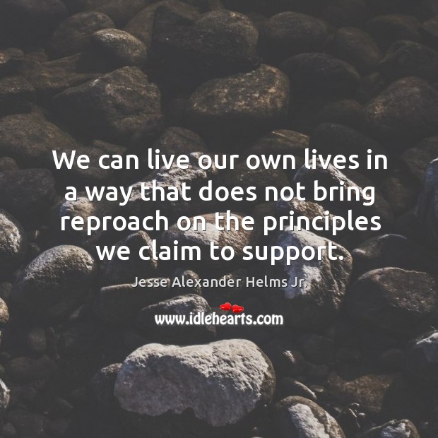 We can live our own lives in a way that does not bring reproach on the principles we claim to support. Jesse Alexander Helms Jr. Picture Quote