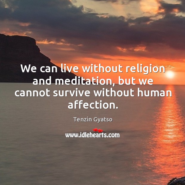 We can live without religion and meditation, but we cannot survive without human affection. Tenzin Gyatso Picture Quote