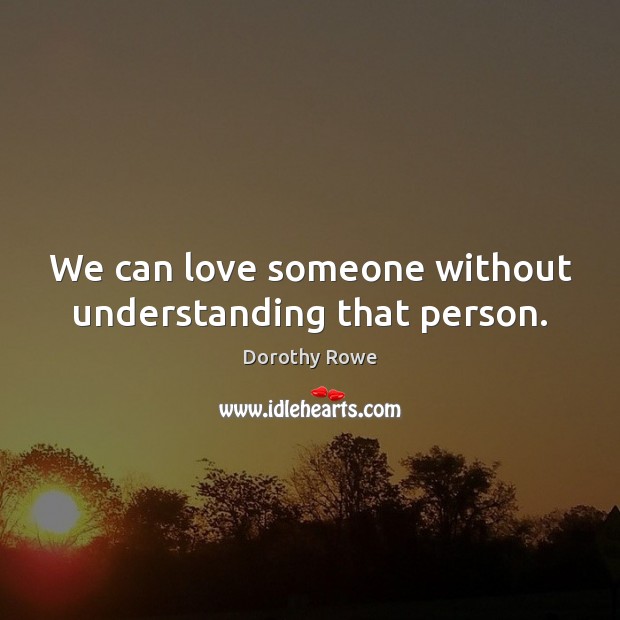 We can love someone without understanding that person. Dorothy Rowe Picture Quote