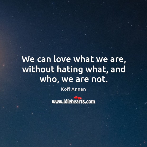 We can love what we are, without hating what, and who, we are not. Kofi Annan Picture Quote