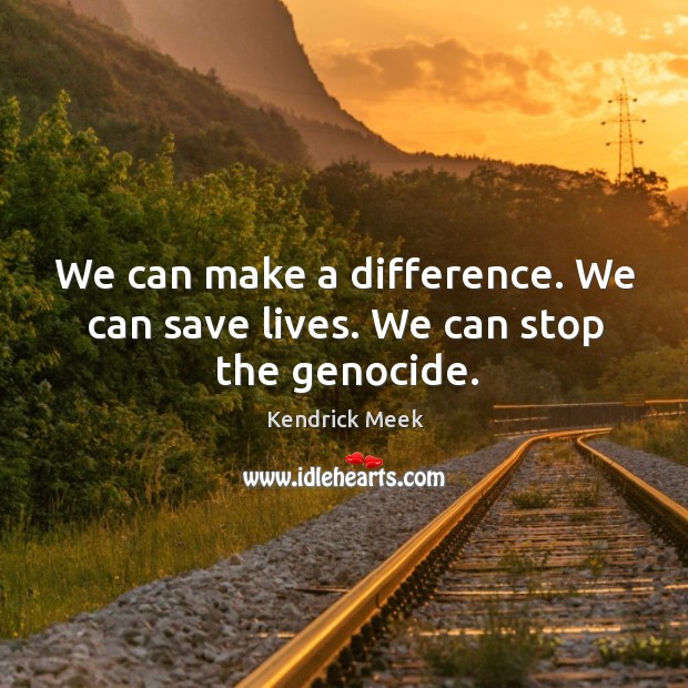 We can make a difference. We can save lives. We can stop the genocide. Kendrick Meek Picture Quote