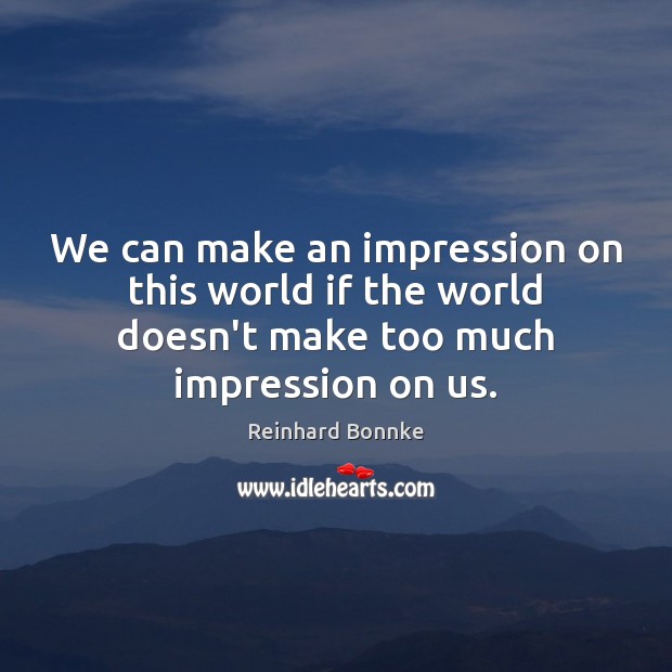 We can make an impression on this world if the world doesn’t Image