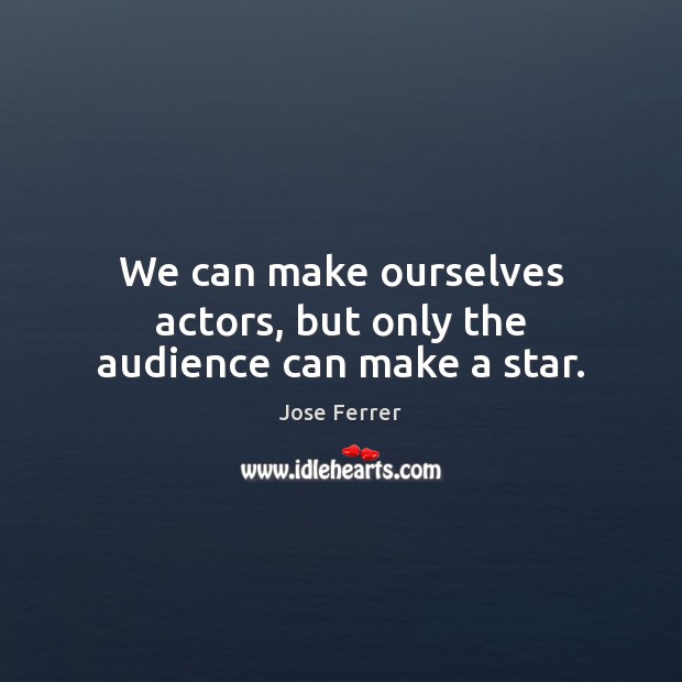 We can make ourselves actors, but only the audience can make a star. Image