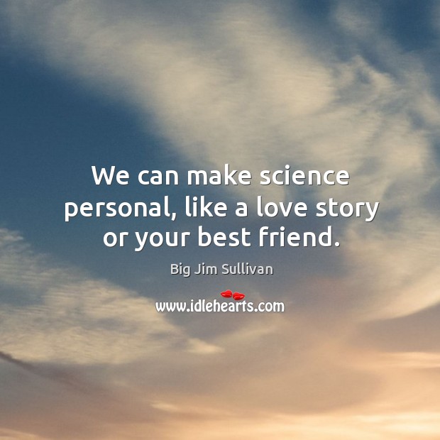 We can make science personal, like a love story or your best friend. Big Jim Sullivan Picture Quote